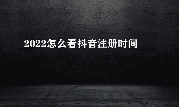2022怎么看抖音注册时间