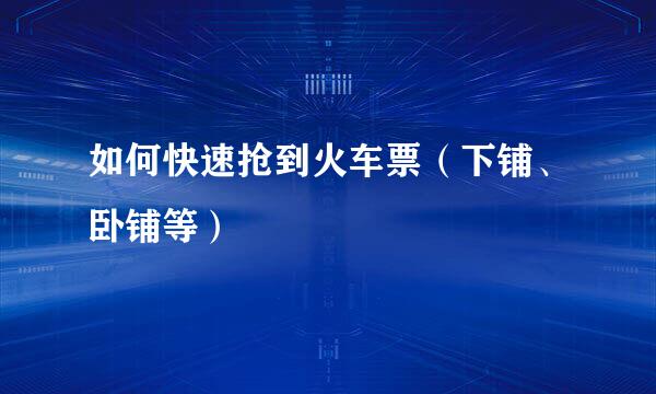 如何快速抢到火车票(下铺、卧铺等)