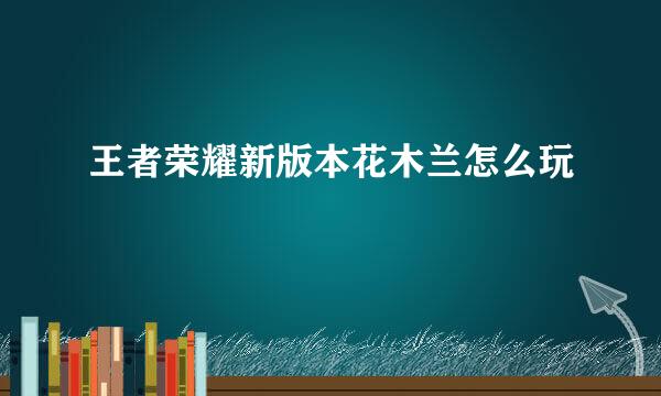 王者荣耀新版本花木兰怎么玩