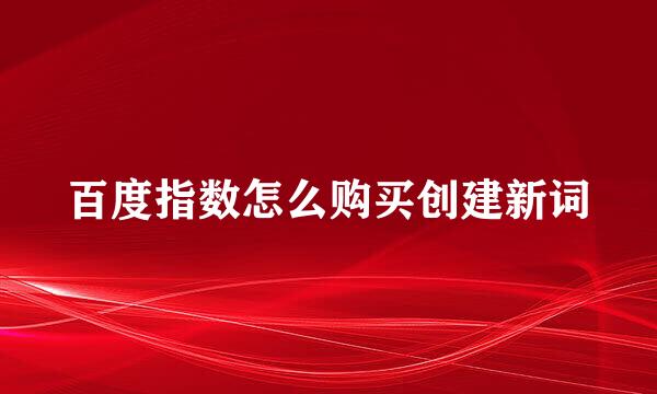 百度指数怎么购买创建新词