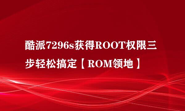 酷派7296s获得ROOT权限三步轻松搞定【ROM领地】