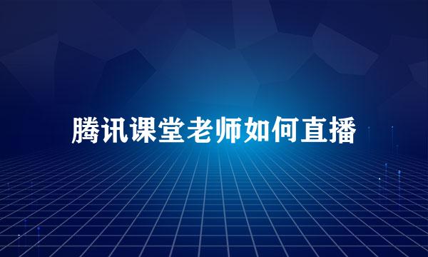 腾讯课堂老师如何直播