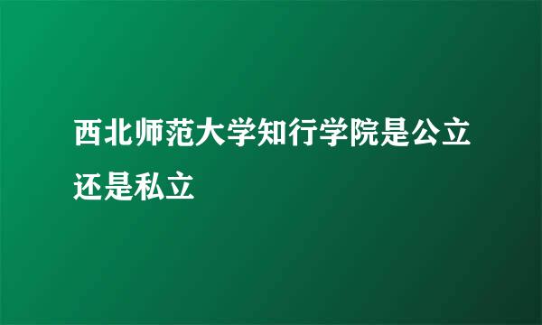 西北师范大学知行学院是公立还是私立