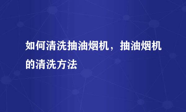 如何清洗抽油烟机，抽油烟机的清洗方法