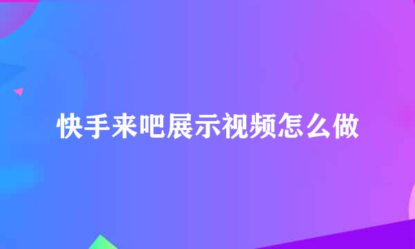 快手来吧展示视频怎么做