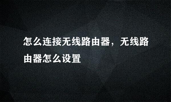 怎么连接无线路由器,无线路由器怎么设置