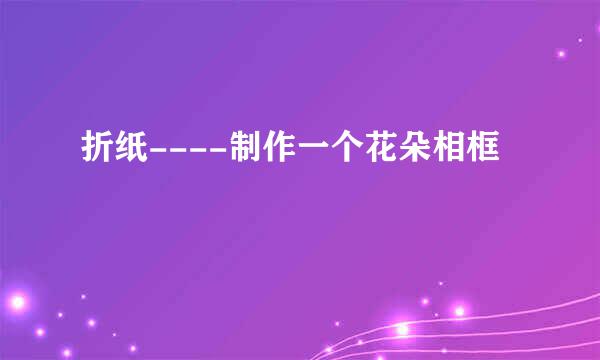 折纸----制作一个花朵相框