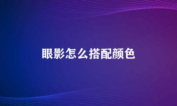 眼影怎么搭配颜色