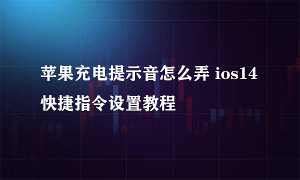 苹果充电提示音怎么弄 ios14快捷指令设置教程