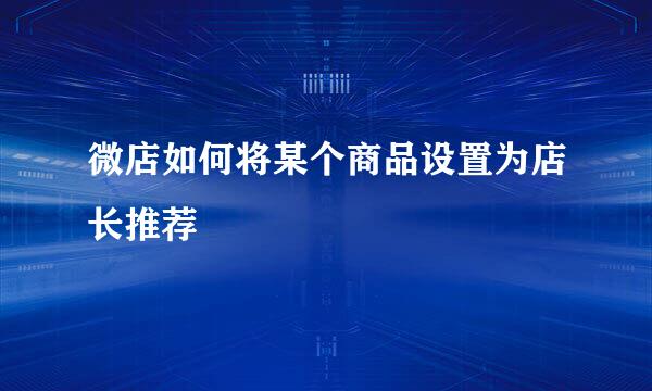 微店如何将某个商品设置为店长推荐