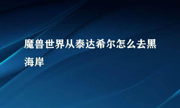 魔兽世界从泰达希尔怎么去黑海岸