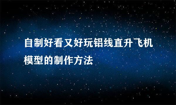 自制好看又好玩铝线直升飞机模型的制作方法