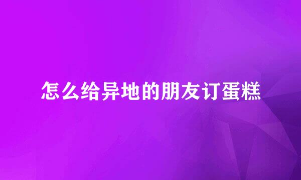 怎么给异地的朋友订蛋糕