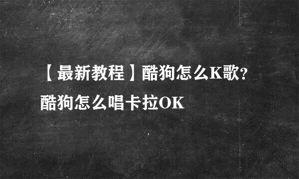 【最新教程】酷狗怎么K歌？酷狗怎么唱卡拉OK