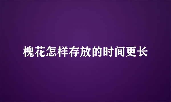 槐花怎样存放的时间更长