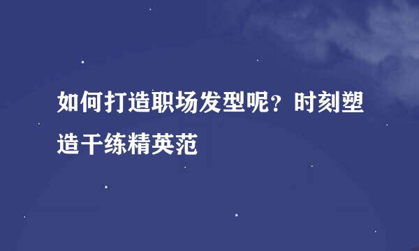 如何打造职场发型呢？时刻塑造干练精英范