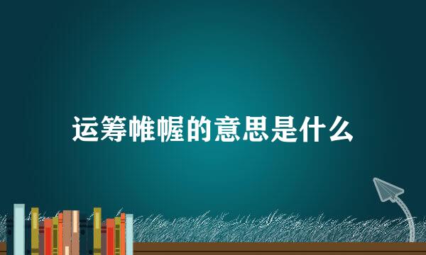 运筹帷幄的意思是什么