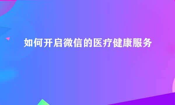 如何开启微信的医疗健康服务