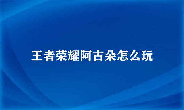 王者荣耀阿古朵怎么玩