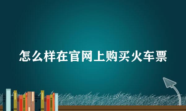 怎么样在官网上购买火车票