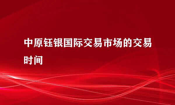 中原钰银国际交易市场的交易时间