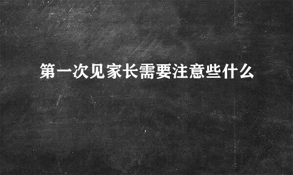 第一次见家长需要注意些什么