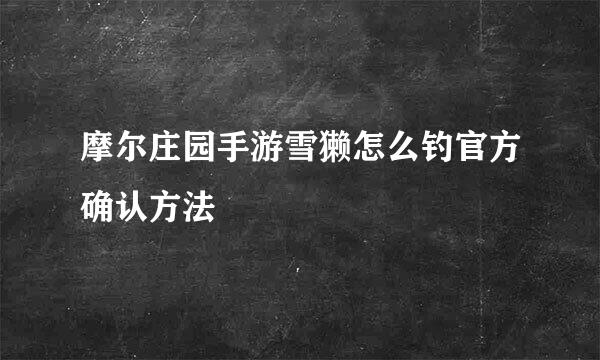 摩尔庄园手游雪獭怎么钓官方确认方法