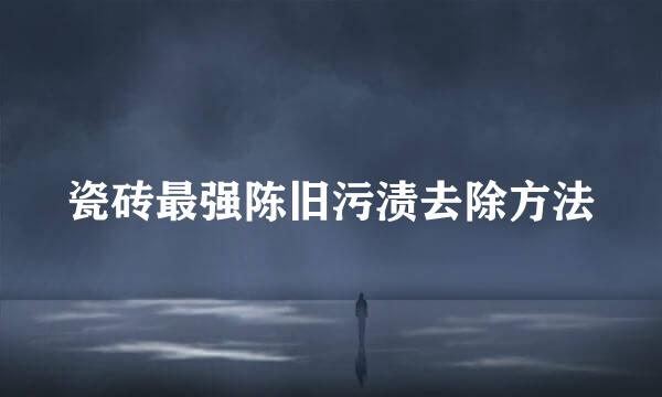瓷砖最强陈旧污渍去除方法