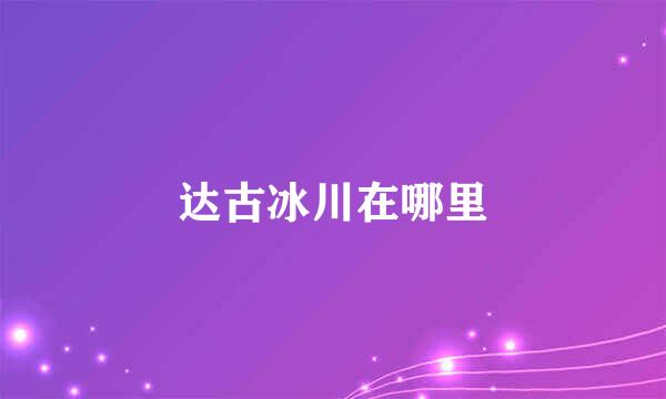 达古冰川在哪里