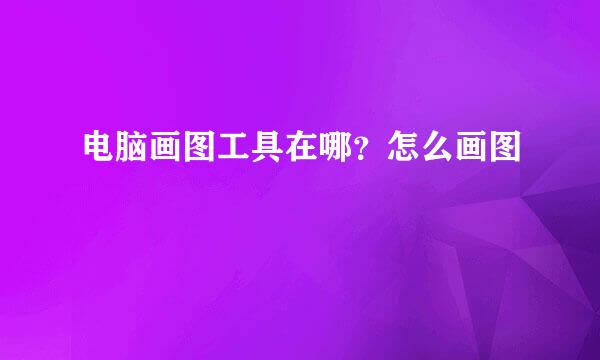 电脑画图工具在哪？怎么画图