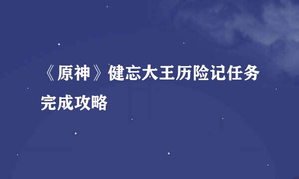 《原神》健忘大王历险记任务完成攻略