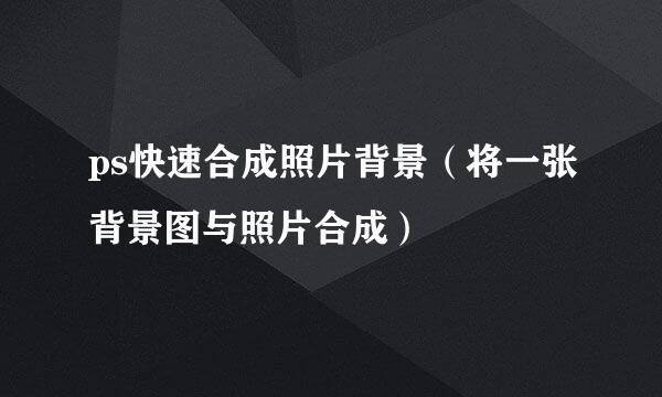 ps快速合成照片背景（将一张背景图与照片合成）
