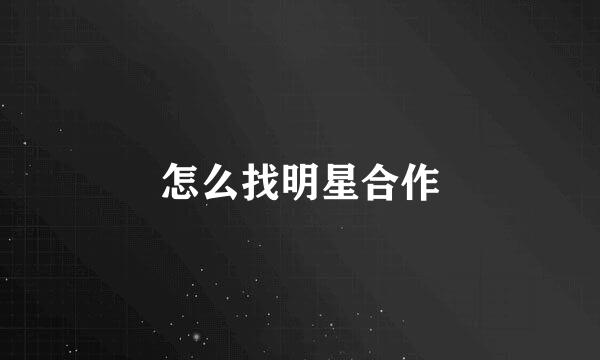 怎么找明星合作