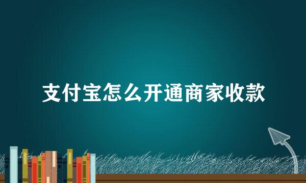 支付宝怎么开通商家收款