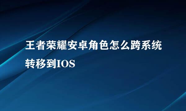 王者荣耀安卓角色怎么跨系统转移到IOS