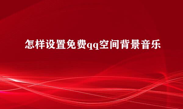 怎样设置免费qq空间背景音乐