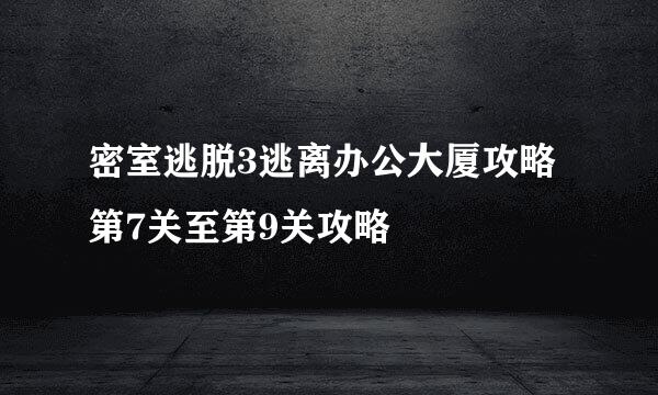 密室逃脱3逃离办公大厦攻略 第7关至第9关攻略