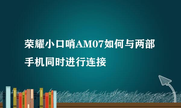荣耀小口哨AM07如何与两部手机同时进行连接