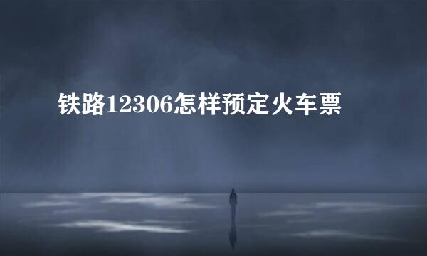 铁路12306怎样预定火车票