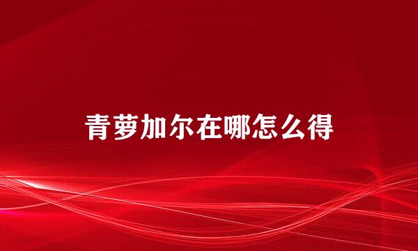 青萝加尔在哪怎么得