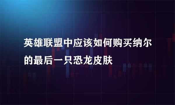英雄联盟中应该如何购买纳尔的最后一只恐龙皮肤