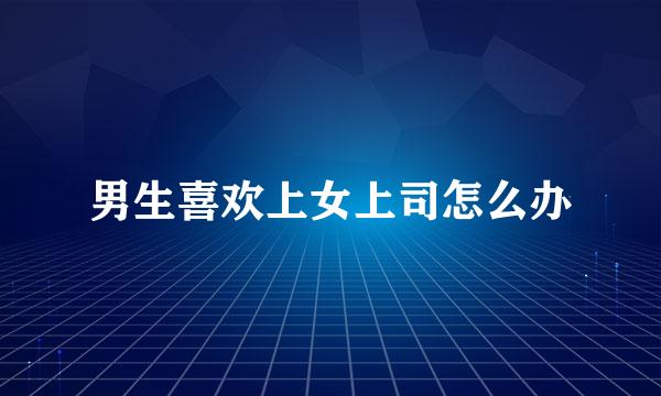 男生喜欢上女上司怎么办