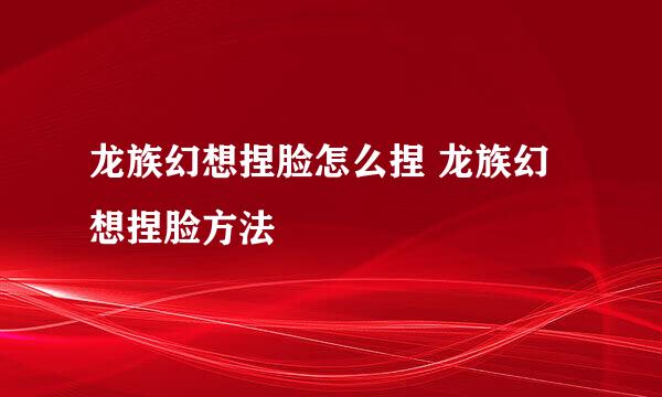 龙族幻想捏脸怎么捏 龙族幻想捏脸方法