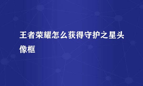 王者荣耀怎么获得守护之星头像框