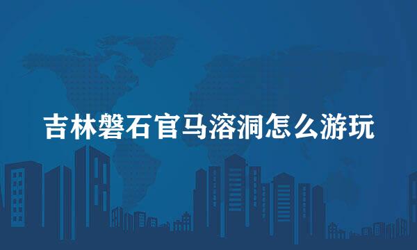吉林磐石官马溶洞怎么游玩