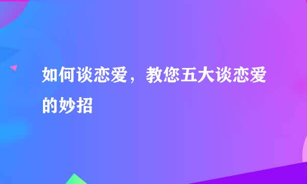 如何谈恋爱,教您五大谈恋爱的妙招