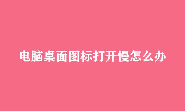 电脑桌面图标打开慢怎么办