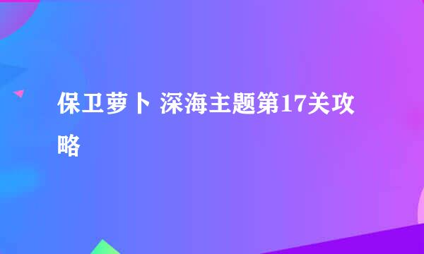 保卫萝卜 深海主题第17关攻略