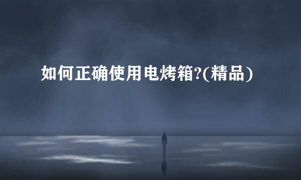 如何正确使用电烤箱?(精品)