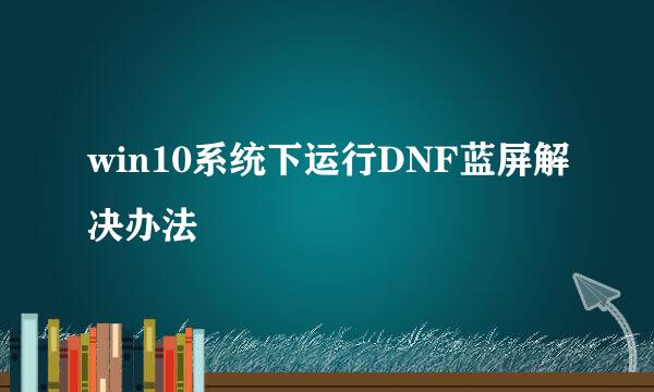 win10系统下运行DNF蓝屏解决办法